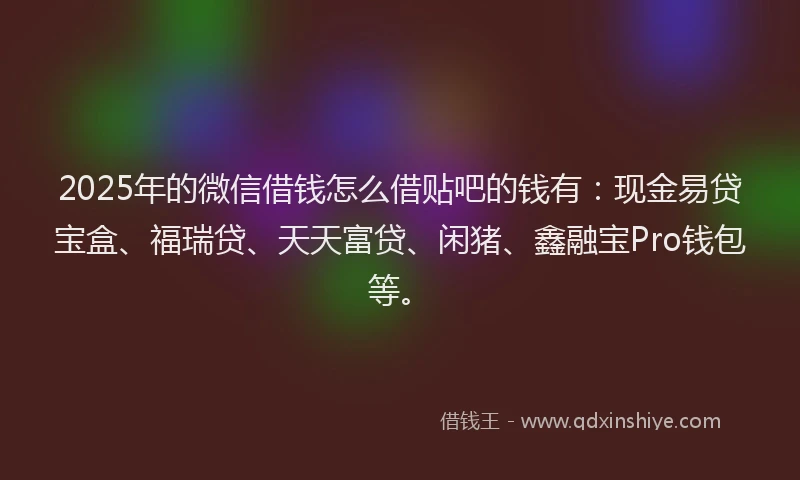 2025年的微信借钱怎么借贴吧的钱有：现金易贷宝盒、福瑞贷、天天富贷、闲猪、鑫融宝Pro钱包等。