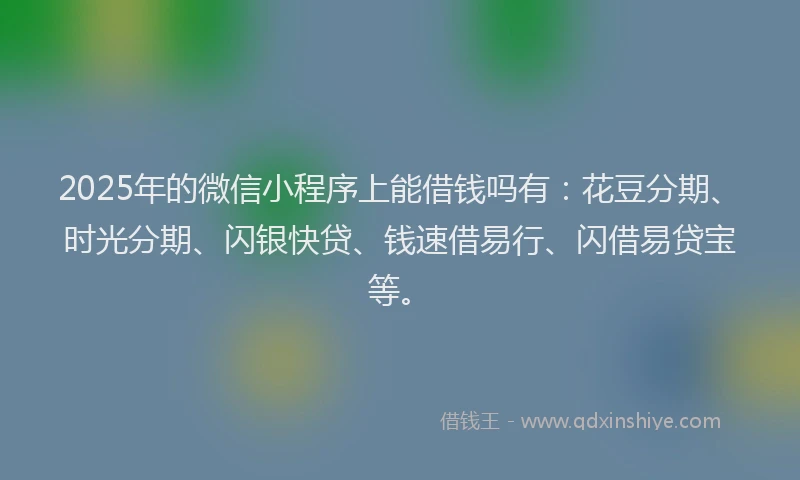 2025年的微信小程序上能借钱吗有：花豆分期、时光分期、闪银快贷、钱速借易行、闪借易贷宝等。