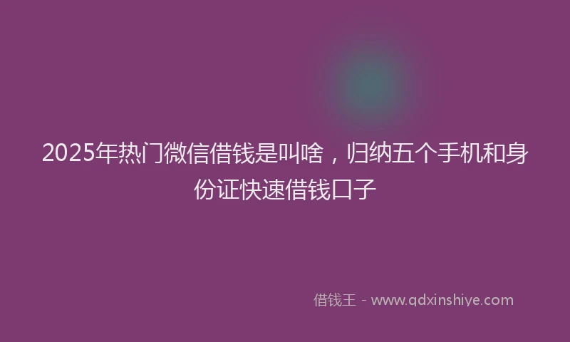 2025年热门微信借钱是叫啥，归纳五个手机和身份证快速借钱口子