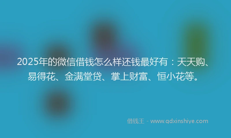 2025年的微信借钱怎么样还钱最好有：天天购、易得花、金满堂贷、掌上财富、恒小花等。