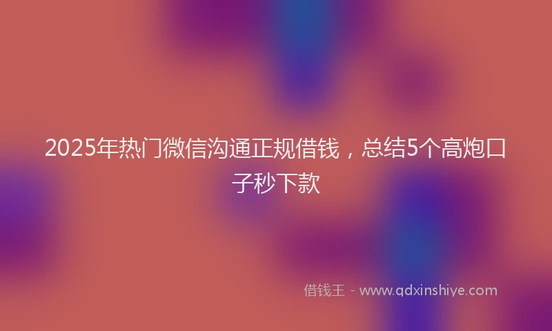 2025年热门微信沟通正规借钱，总结5个高炮口子秒下款
