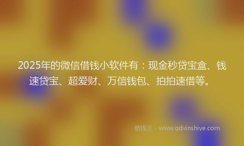 2025年的微信借钱小软件有：现金秒贷宝盒、钱速贷宝、超爱财、万信钱包、拍拍速借等。