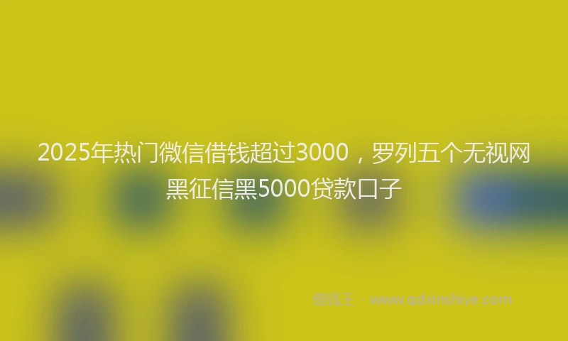 2025年热门微信借钱超过3000，罗列五个无视网黑征信黑5000贷款口子