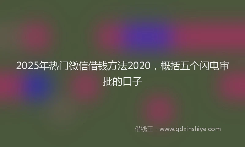 2025年热门微信借钱方法2020，概括五个闪电审批的口子