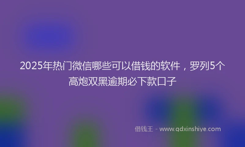 2025年热门微信哪些可以借钱的软件，罗列5个高炮双黑逾期必下款口子