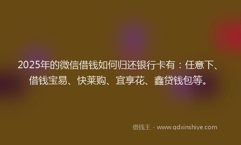 2025年的微信借钱如何归还银行卡有：任意下、借钱宝易、快莱购、宜享花、鑫贷钱包等。