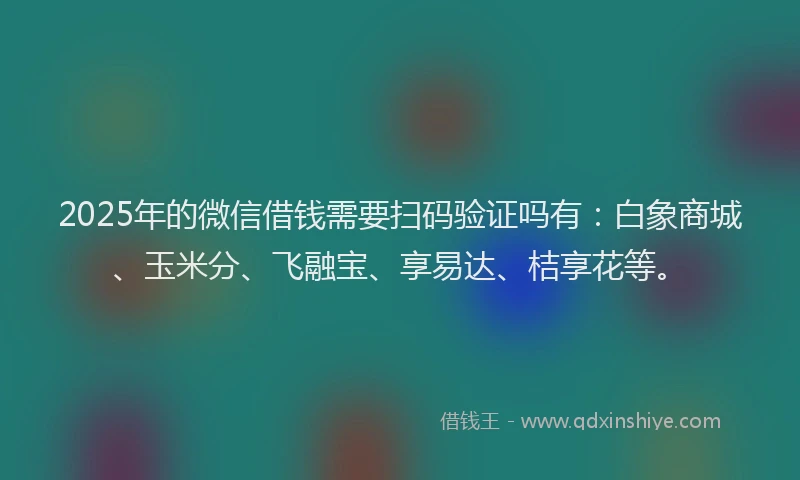 2025年的微信借钱需要扫码验证吗有：白象商城、玉米分、飞融宝、享易达、桔享花等。