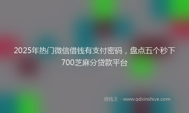 2025年热门微信借钱有支付密码，盘点五个秒下700芝麻分贷款平台