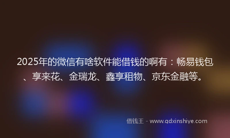 2025年的微信有啥软件能借钱的啊有：畅易钱包、享来花、金瑞龙、鑫享租物、京东金融等。