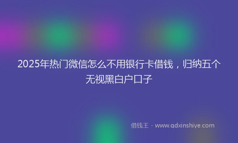 2025年热门微信怎么不用银行卡借钱，归纳五个无视黑白户口子