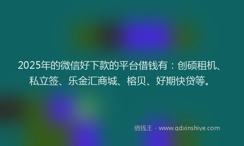 2025年的微信好下款的平台借钱有：创硕租机、私立签、乐金汇商城、榕贝、好期快贷等。