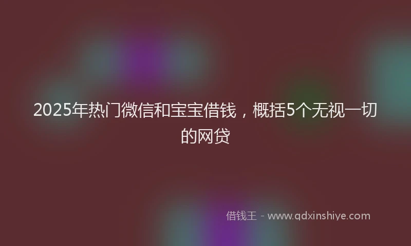 2025年热门微信和宝宝借钱，概括5个无视一切的网贷