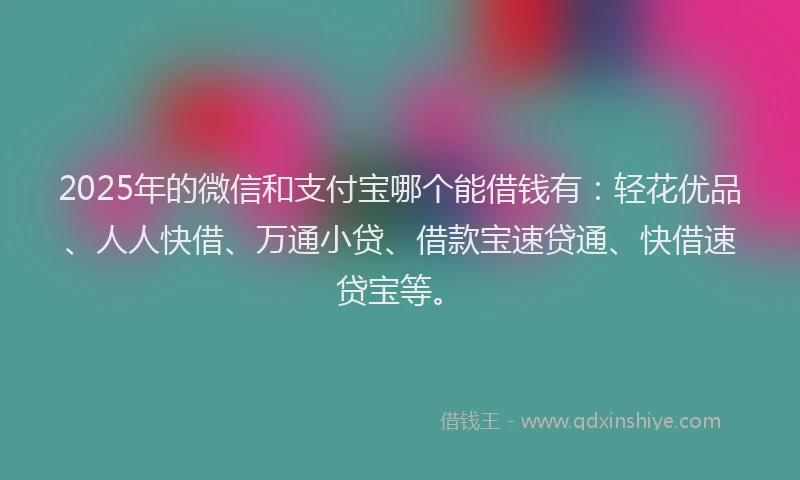2025年的微信和支付宝哪个能借钱有：轻花优品、人人快借、万通小贷、借款宝速贷通、快借速贷宝等。