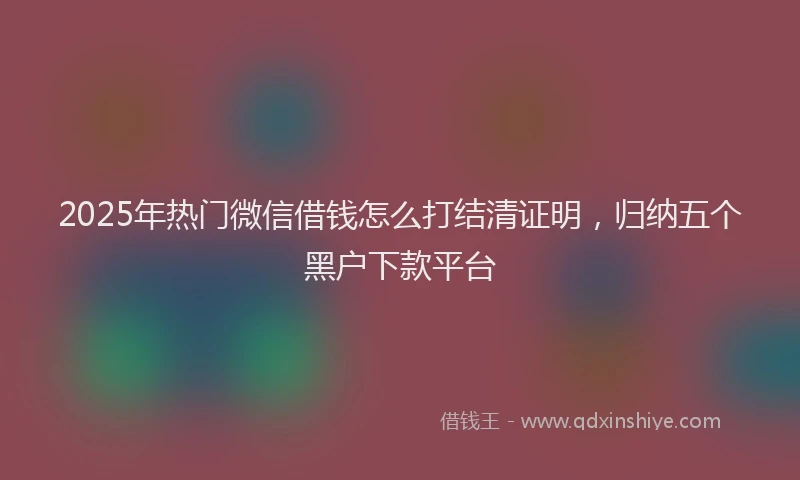 2025年热门微信借钱怎么打结清证明，归纳五个黑户下款平台
