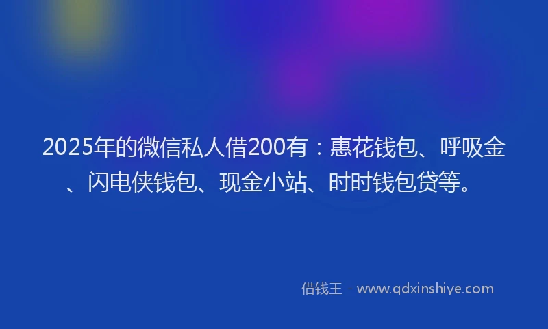 2025年的微信私人借200有：惠花钱包、呼吸金、闪电侠钱包、现金小站、时时钱包贷等。