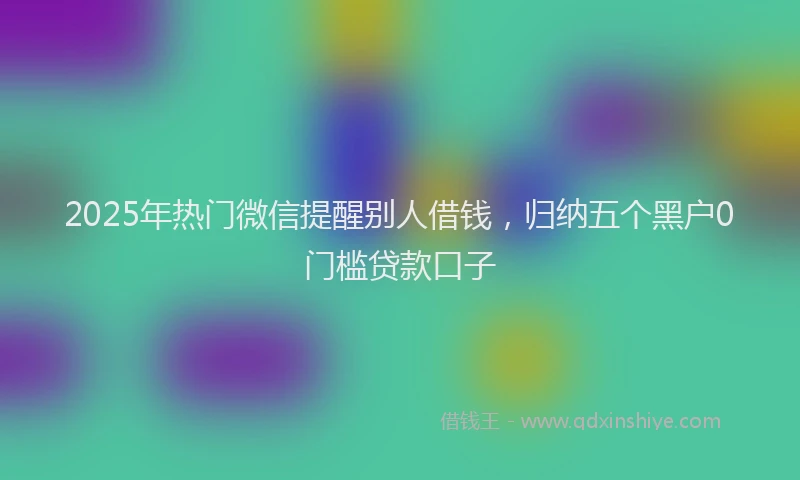 2025年热门微信提醒别人借钱，归纳五个黑户0门槛贷款口子