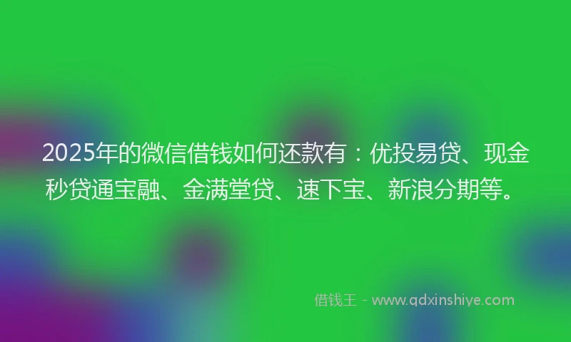 2025年的微信借钱如何还款有：优投易贷、现金秒贷通宝融、金满堂贷、速下宝、新浪分期等。