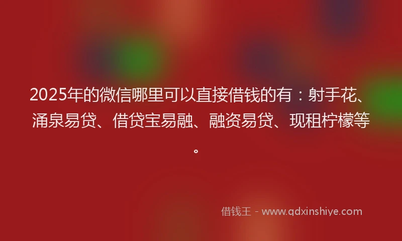 2025年的微信哪里可以直接借钱的有：射手花、涌泉易贷、借贷宝易融、融资易贷、现租柠檬等。