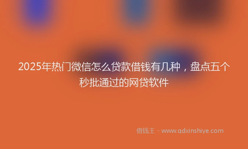 2025年热门微信怎么贷款借钱有几种，盘点五个秒批通过的网贷软件