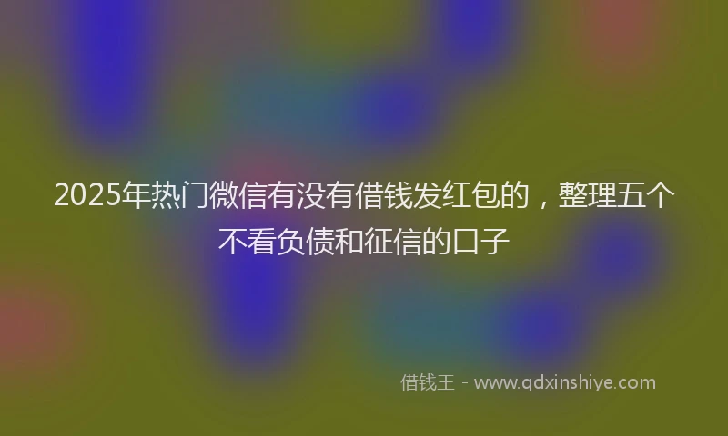 2025年热门微信有没有借钱发红包的，整理五个不看负债和征信的口子