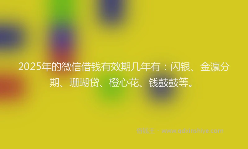 2025年的微信借钱有效期几年有：闪银、金瀛分期、珊瑚贷、橙心花、钱鼓鼓等。