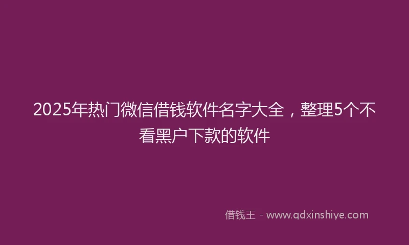 2025年热门微信借钱软件名字大全，整理5个不看黑户下款的软件