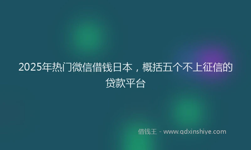 2025年热门微信借钱日本，概括五个不上征信的贷款平台