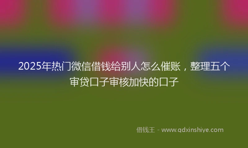 2025年热门微信借钱给别人怎么催账，整理五个审贷口子审核加快的口子