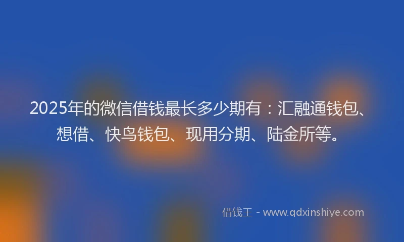 2025年的微信借钱最长多少期有：汇融通钱包、想借、快鸟钱包、现用分期、陆金所等。