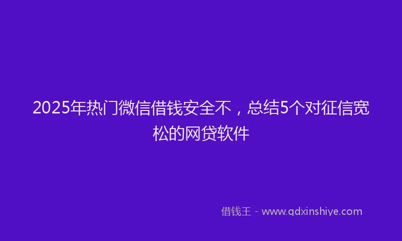 2025年热门微信借钱安全不，总结5个对征信宽松的网贷软件