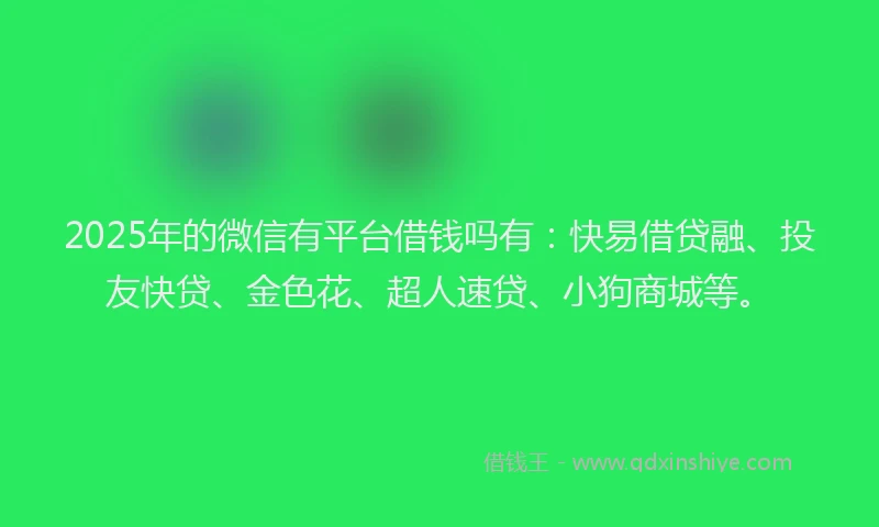 2025年的微信有平台借钱吗有：快易借贷融、投友快贷、金色花、超人速贷、小狗商城等。