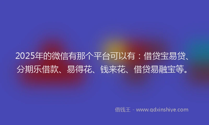 2025年的微信有那个平台可以有：借贷宝易贷、分期乐借款、易得花、钱来花、借贷易融宝等。