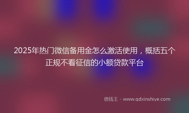 2025年热门微信备用金怎么激活使用，概括五个正规不看征信的小额贷款平台