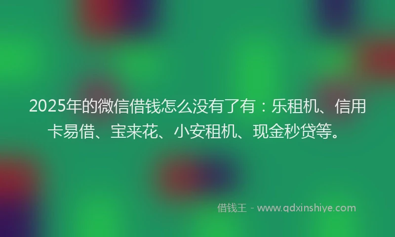 2025年的微信借钱怎么没有了有：乐租机、信用卡易借、宝来花、小安租机、现金秒贷等。