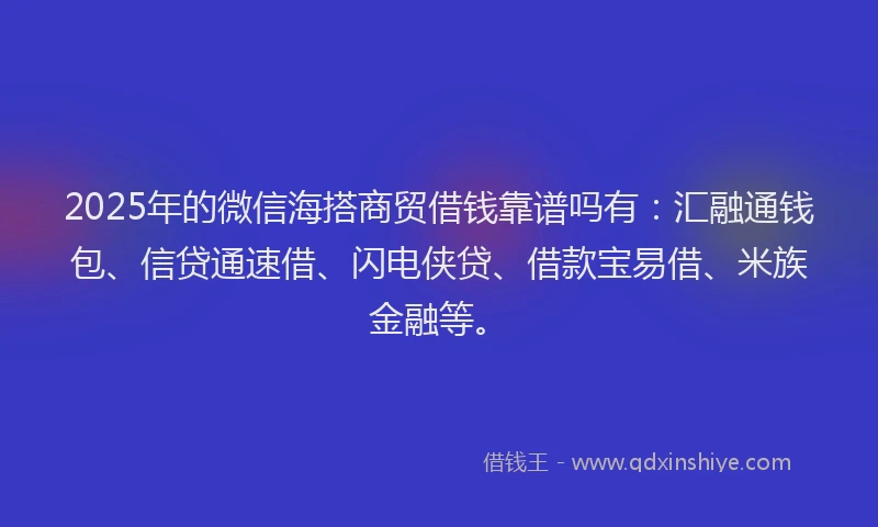 2025年的微信海搭商贸借钱靠谱吗有：汇融通钱包、信贷通速借、闪电侠贷、借款宝易借、米族金融等。