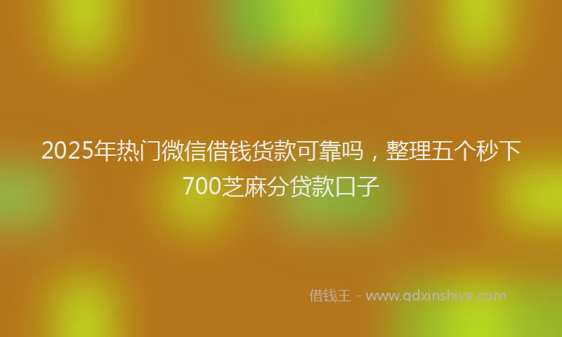 2025年热门微信借钱货款可靠吗，整理五个秒下700芝麻分贷款口子