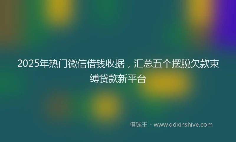 2025年热门微信借钱收据，汇总五个摆脱欠款束缚贷款新平台