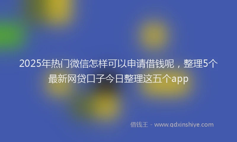 2025年热门微信怎样可以申请借钱呢，整理5个最新网贷口子今日整理这五个app