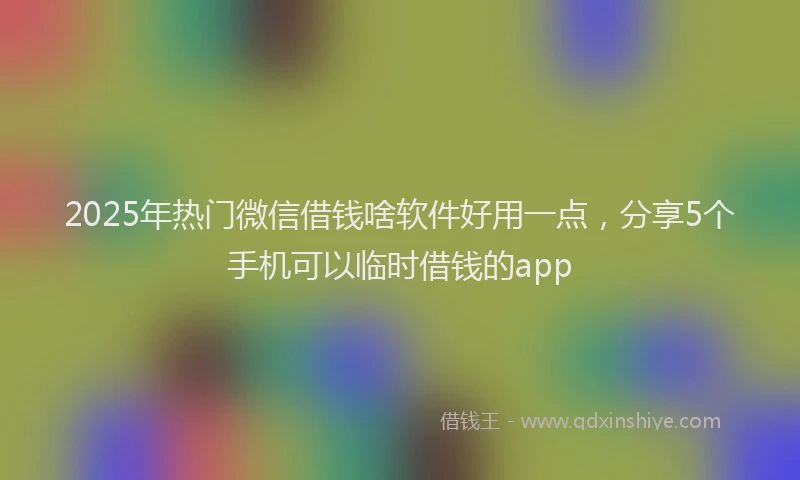 2025年热门微信借钱啥软件好用一点，分享5个手机可以临时借钱的app