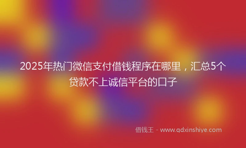 2025年热门微信支付借钱程序在哪里，汇总5个贷款不上诚信平台的口子