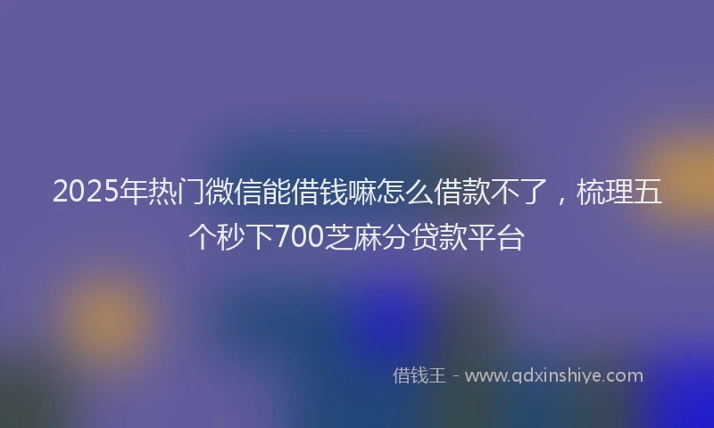 2025年热门微信能借钱嘛怎么借款不了，梳理五个秒下700芝麻分贷款平台