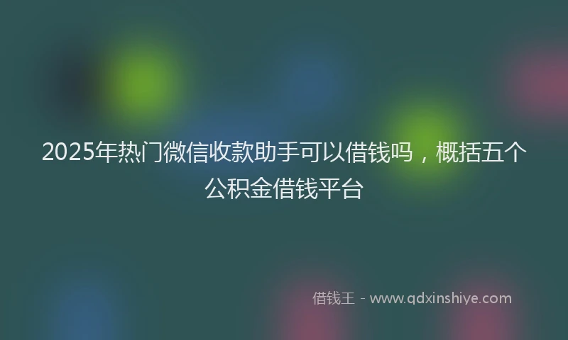 2025年热门微信收款助手可以借钱吗，概括五个公积金借钱平台