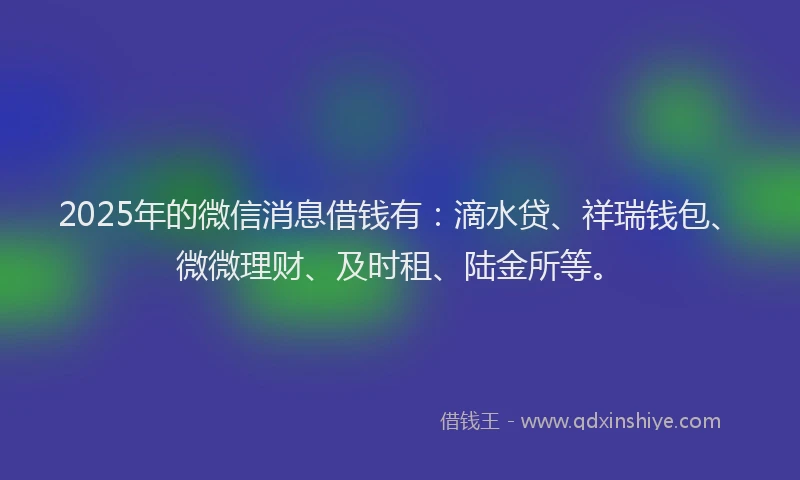 2025年的微信消息借钱有：滴水贷、祥瑞钱包、微微理财、及时租、陆金所等。