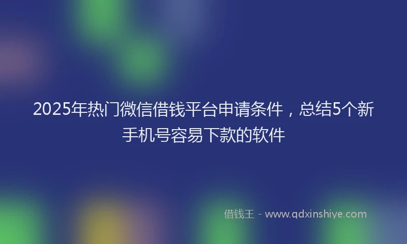 2025年热门微信借钱平台申请条件，总结5个新手机号容易下款的软件