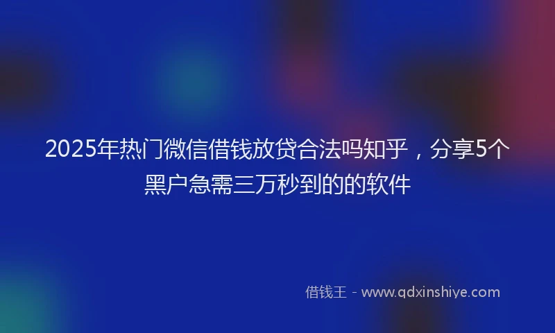 2025年热门微信借钱放贷合法吗知乎，分享5个黑户急需三万秒到的的软件