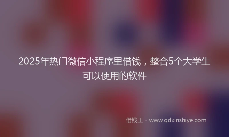 2025年热门微信小程序里借钱，整合5个大学生可以使用的软件