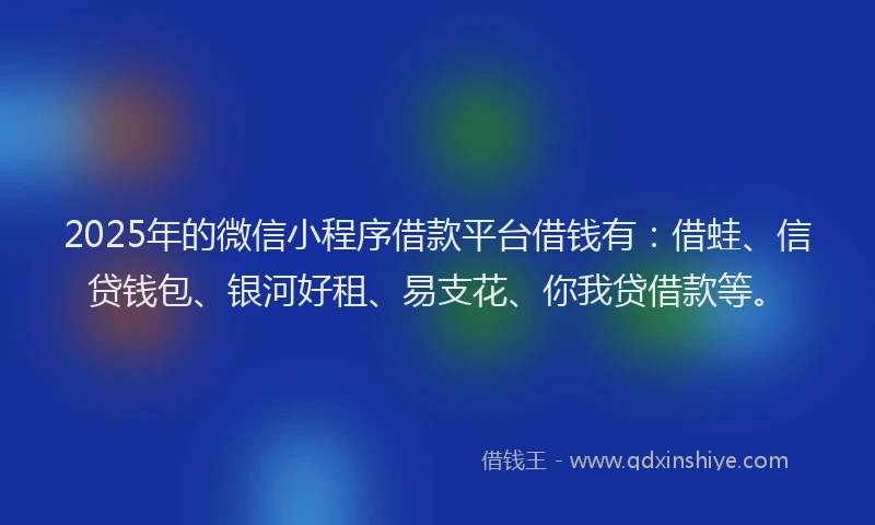 2025年的微信小程序借款平台借钱有：借蛙、信贷钱包、银河好租、易支花、你我贷借款等。