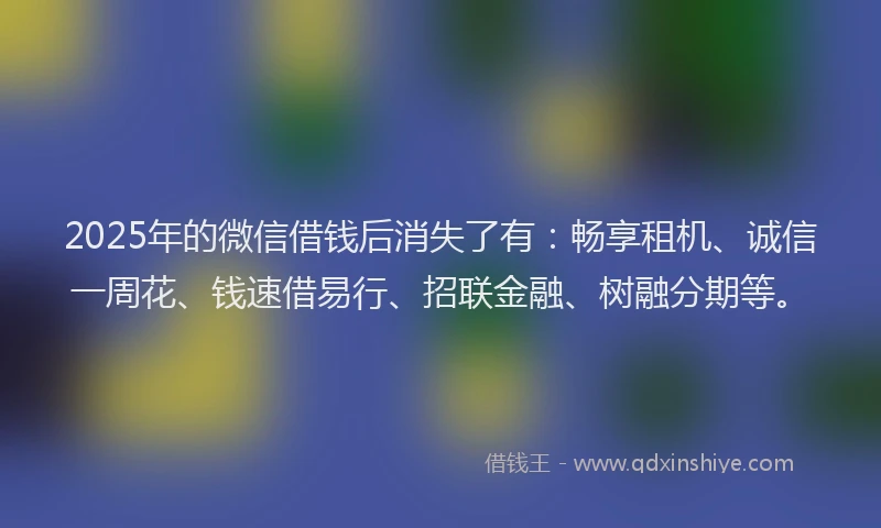 2025年的微信借钱后消失了有：畅享租机、诚信一周花、钱速借易行、招联金融、树融分期等。