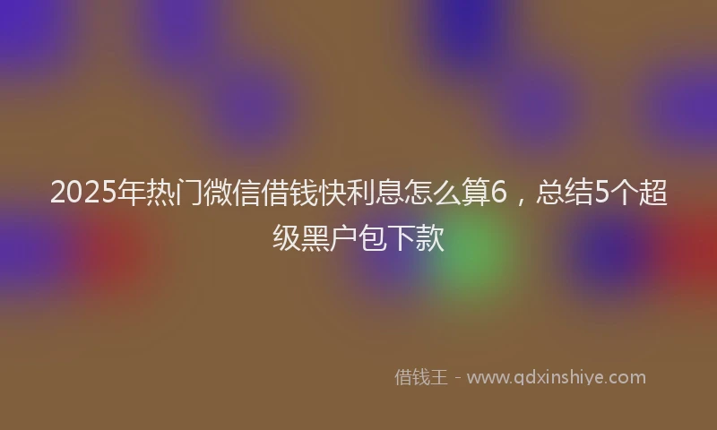 2025年热门微信借钱快利息怎么算6，总结5个超级黑户包下款