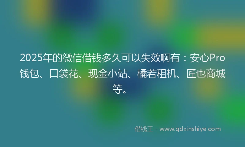 2025年的微信借钱多久可以失效啊有：安心Pro钱包、口袋花、现金小站、橘若租机、匠也商城等。